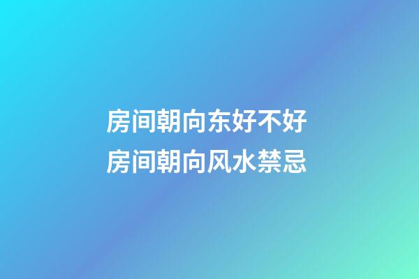 房间朝向东好不好 房间朝向风水禁忌